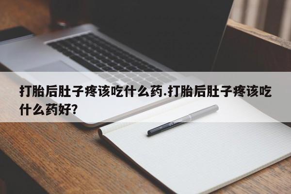 流产药叫什么名字微信怎么购买打胎后肚子疼该吃什么药.打胎后肚子疼该吃什么药好？