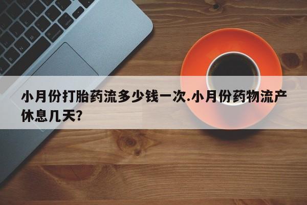 流产药叫什么名字微信怎么购买小月份打胎药流多少钱一次.小月份药物流产休息几天？