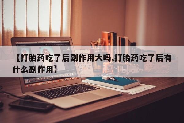 流产药叫什么名字微信怎么购买【打胎药吃了后副作用大吗,打胎药吃了后有什么副作用】