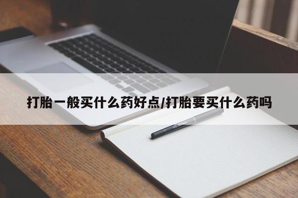 流产药叫什么名字微信怎么购买打胎一般买什么药好点/打胎要买什么药吗