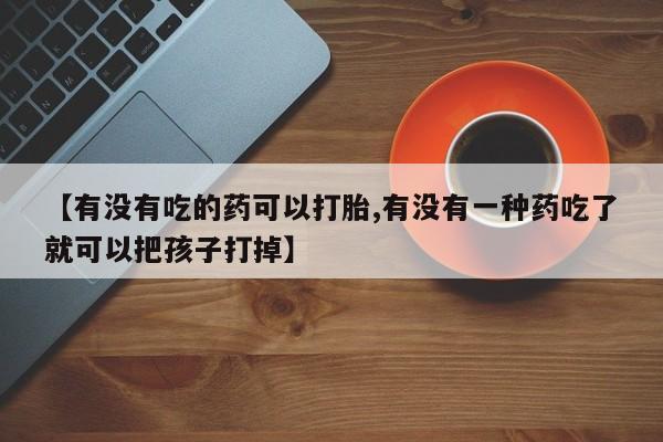 流产药叫什么名字微信怎么购买【有没有吃的药可以打胎,有没有一种药吃了就可以把孩子打掉】