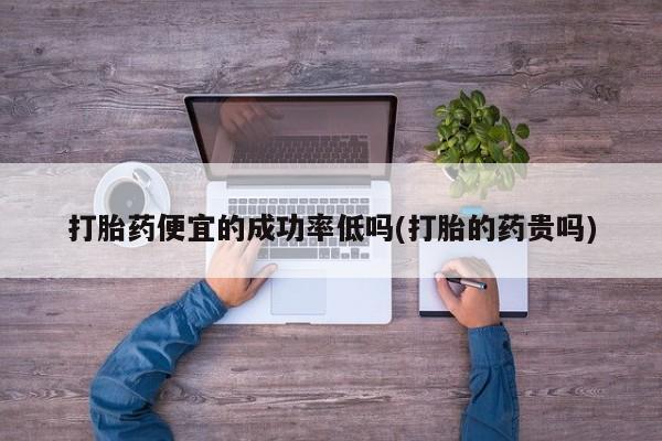 流产药叫什么名字微信怎么购买打胎药便宜的成功率低吗(打胎的药贵吗)