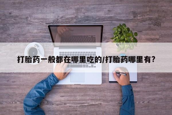 流产药叫什么名字微信怎么购买打胎药一般都在哪里吃的/打胎药哪里有?