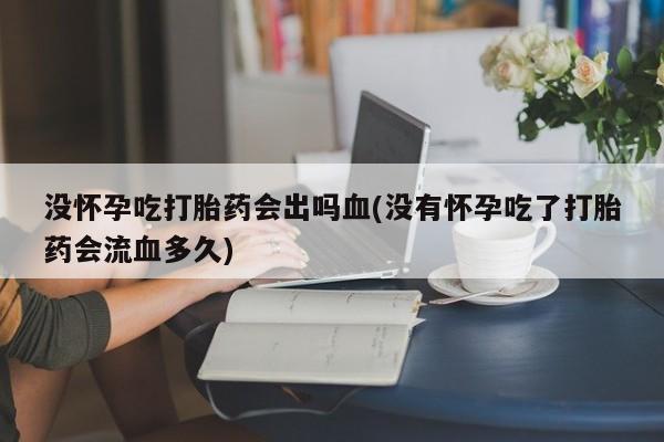 流产药叫什么名字微信怎么购买没怀孕吃打胎药会出吗血(没有怀孕吃了打胎药会流血多久)