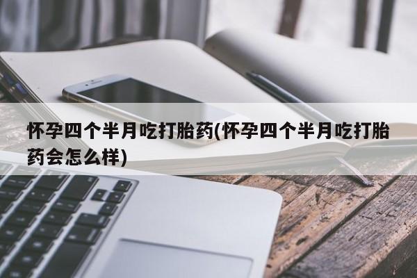 流产药叫什么名字微信怎么购买怀孕四个半月吃打胎药(怀孕四个半月吃打胎药会怎么样)