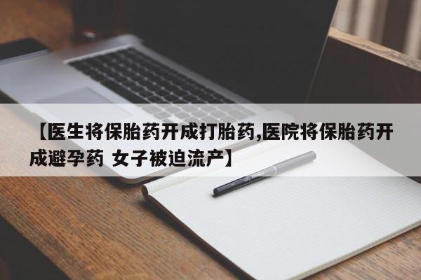 流产药叫什么名字微信怎么购买【医生将保胎药开成打胎药,医院将保胎药开成避孕药 女子被迫流产】