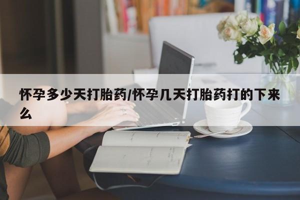 流产药叫什么名字微信怎么购买怀孕多少天打胎药/怀孕几天打胎药打的下来么