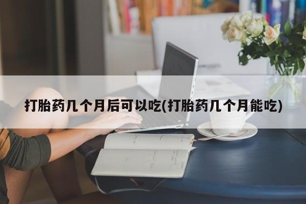 流产药叫什么名字微信怎么购买打胎药几个月后可以吃(打胎药几个月能吃)