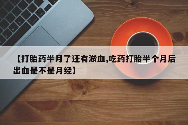 流产药叫什么名字微信怎么购买【打胎药半月了还有淤血,吃药打胎半个月后出血是不是月经】
