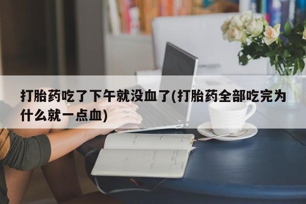 流产药叫什么名字微信怎么购买打胎药吃了下午就没血了(打胎药全部吃完为什么就一点血)