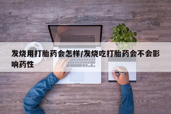 流产药叫什么名字微信怎么购买发烧用打胎药会怎样/发烧吃打胎药会不会影响药性
