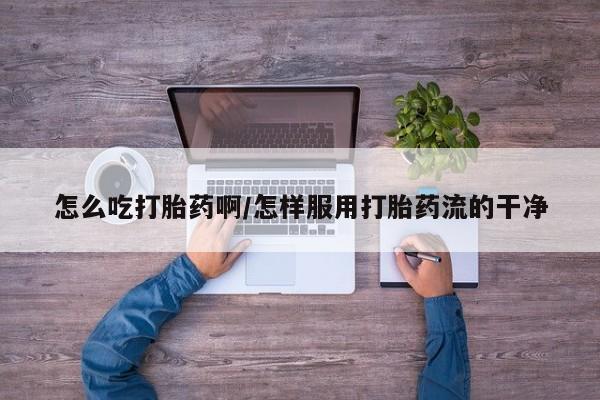 流产药叫什么名字微信怎么购买怎么吃打胎药啊/怎样服用打胎药流的干净
