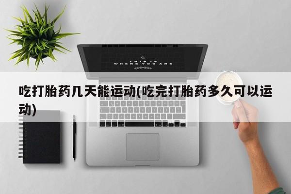 流产药叫什么名字微信怎么购买吃打胎药几天能运动(吃完打胎药多久可以运动)