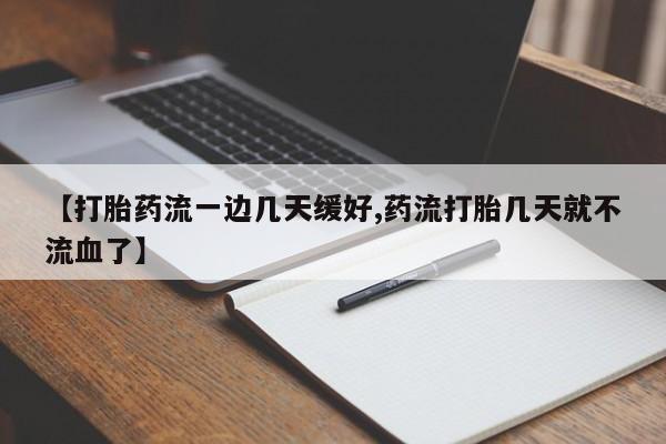流产药叫什么名字微信怎么购买【打胎药流一边几天缓好,药流打胎几天就不流血了】