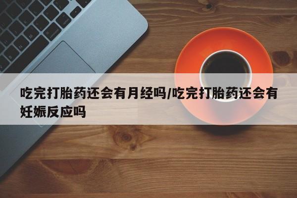 流产药叫什么名字微信怎么购买吃完打胎药还会有月经吗/吃完打胎药还会有妊娠反应吗