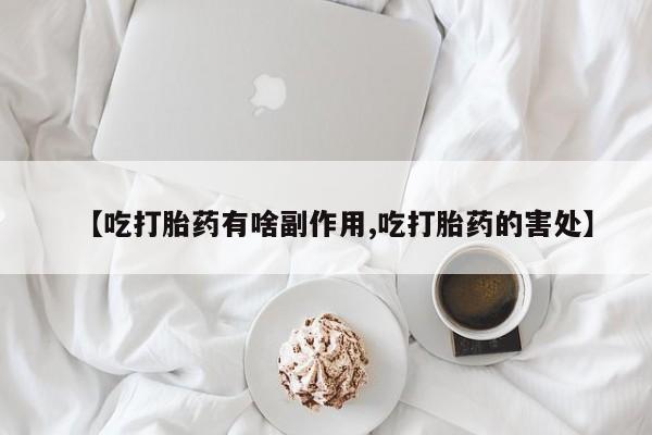 流产药叫什么名字微信怎么购买【吃打胎药有啥副作用,吃打胎药的害处】