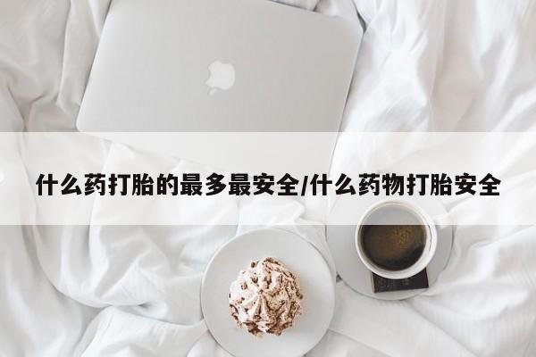 流产药叫什么名字微信怎么购买什么药打胎的最多最安全/什么药物打胎安全