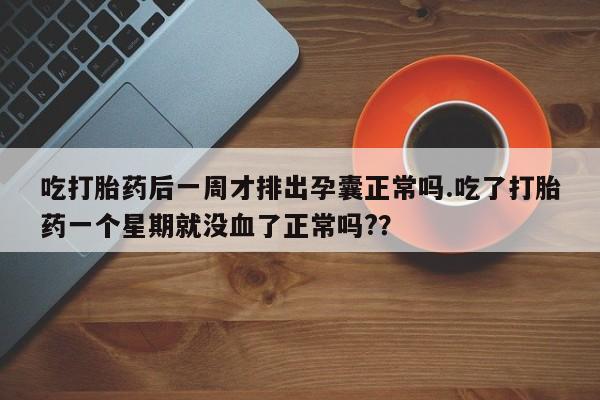 流产药叫什么名字微信怎么购买吃打胎药后一周才排出孕囊正常吗.吃了打胎药一个星期就没血了正常吗?？