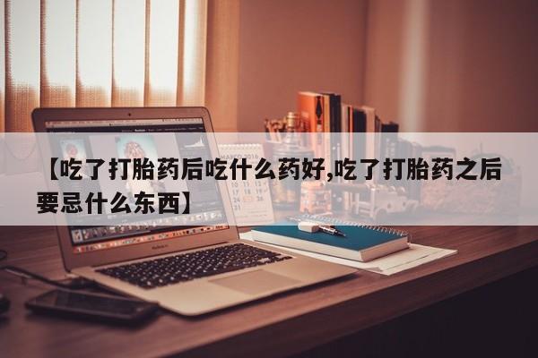 流产药叫什么名字微信怎么购买【吃了打胎药后吃什么药好,吃了打胎药之后要忌什么东西】