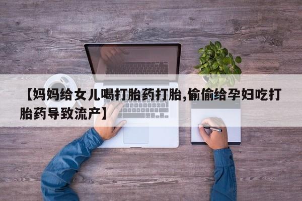 流产药叫什么名字微信怎么购买【妈妈给女儿喝打胎药打胎,偷偷给孕妇吃打胎药导致流产】