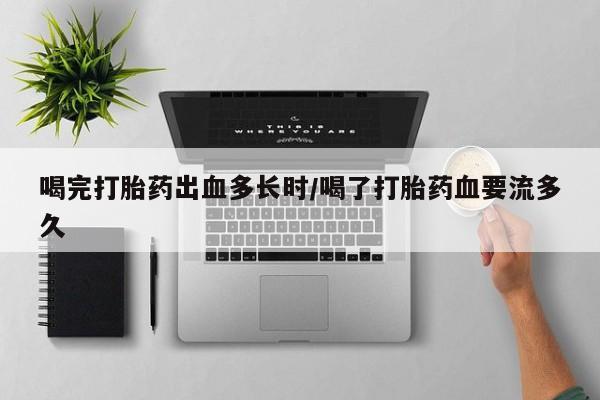 流产药叫什么名字微信怎么购买喝完打胎药出血多长时/喝了打胎药血要流多久