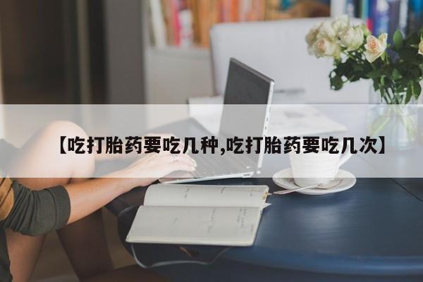 流产药叫什么名字微信怎么购买【吃打胎药要吃几种,吃打胎药要吃几次】