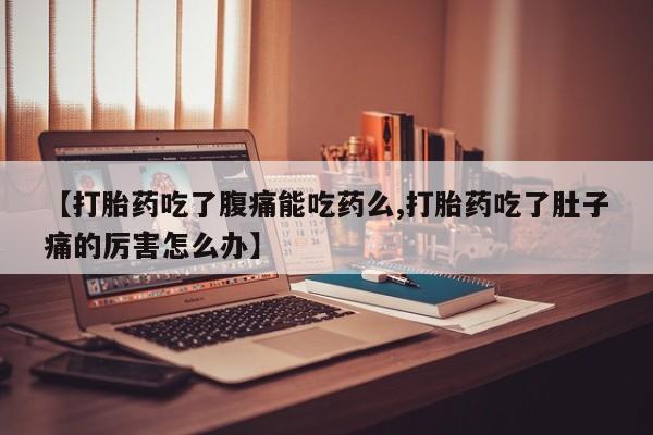 流产药叫什么名字微信怎么购买【打胎药吃了腹痛能吃药么,打胎药吃了肚子痛的厉害怎么办】