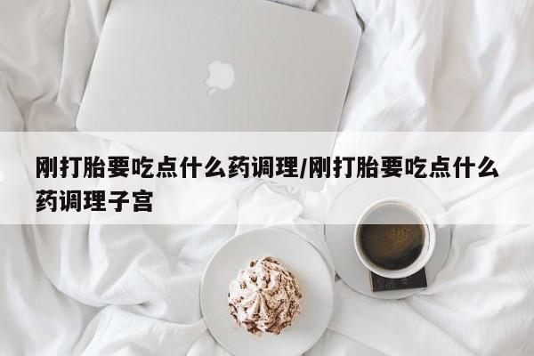 流产药叫什么名字微信怎么购买刚打胎要吃点什么药调理/刚打胎要吃点什么药调理子宫