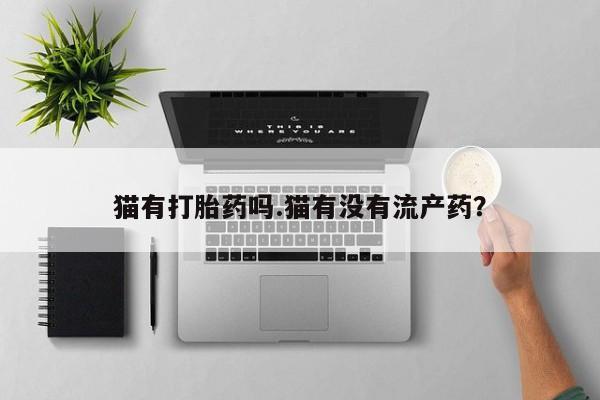 流产药叫什么名字微信怎么购买猫有打胎药吗.猫有没有流产药？