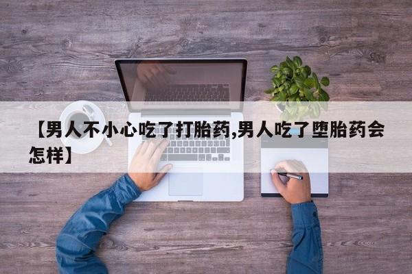 流产药叫什么名字微信怎么购买【男人不小心吃了打胎药,男人吃了堕胎药会怎样】