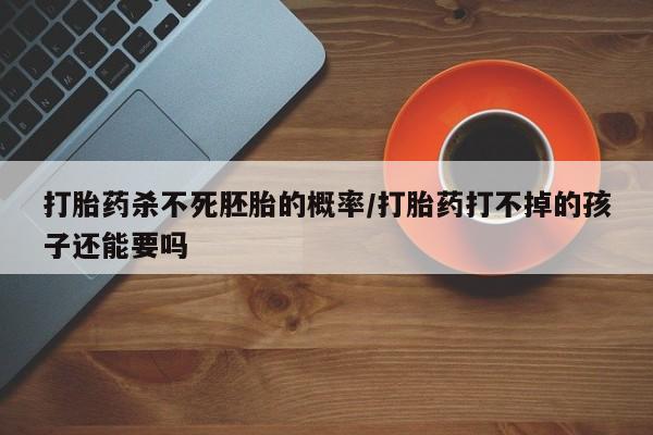 流产药叫什么名字微信怎么购买打胎药杀不死胚胎的概率/打胎药打不掉的孩子还能要吗