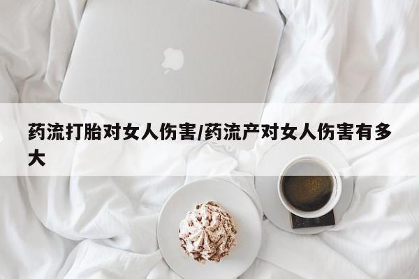 流产药叫什么名字微信怎么购买药流打胎对女人伤害/药流产对女人伤害有多大