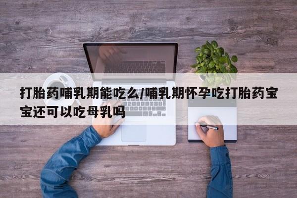 流产药叫什么名字微信怎么购买打胎药哺乳期能吃么/哺乳期怀孕吃打胎药宝宝还可以吃母乳吗