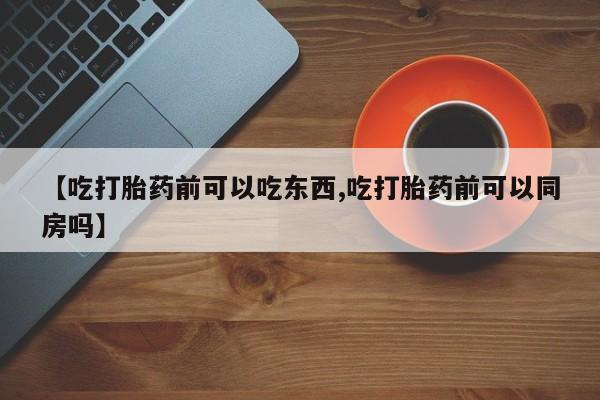 流产药叫什么名字微信怎么购买【吃打胎药前可以吃东西,吃打胎药前可以同房吗】