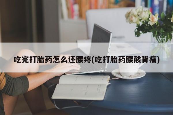 流产药叫什么名字微信怎么购买吃完打胎药怎么还腰疼(吃打胎药腰酸背痛)