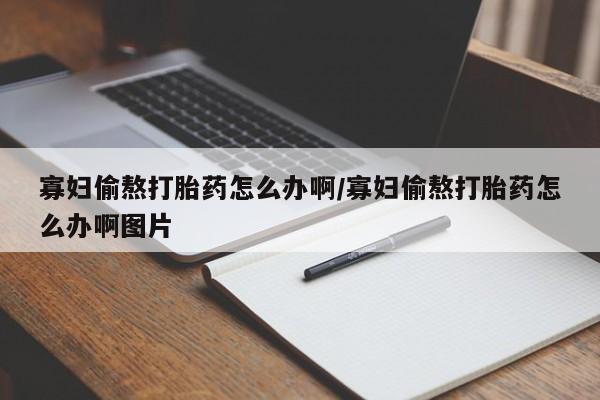 流产药叫什么名字微信怎么购买寡妇偷熬打胎药怎么办啊/寡妇偷熬打胎药怎么办啊图片