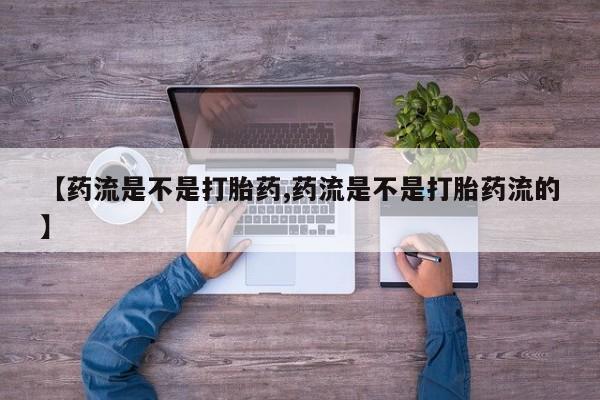 流产药叫什么名字微信怎么购买【药流是不是打胎药,药流是不是打胎药流的】