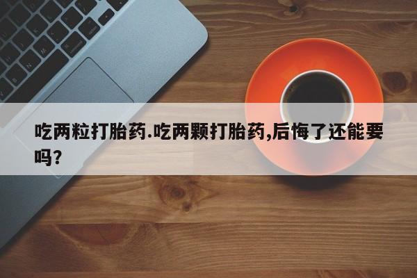 流产药叫什么名字微信怎么购买吃两粒打胎药.吃两颗打胎药,后悔了还能要吗？