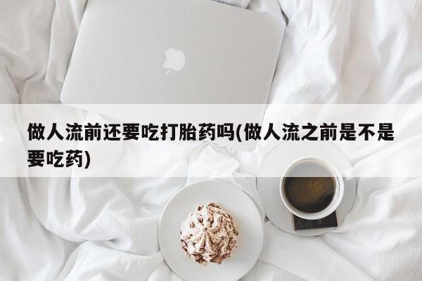 流产药叫什么名字微信怎么购买做人流前还要吃打胎药吗(做人流之前是不是要吃药)