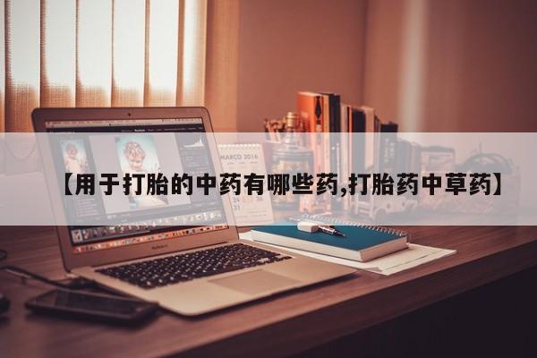 流产药叫什么名字微信怎么购买【用于打胎的中药有哪些药,打胎药中草药】