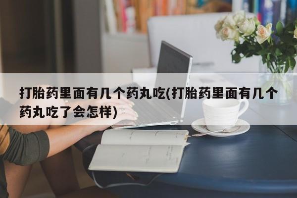 流产药叫什么名字微信怎么购买打胎药里面有几个药丸吃(打胎药里面有几个药丸吃了会怎样)