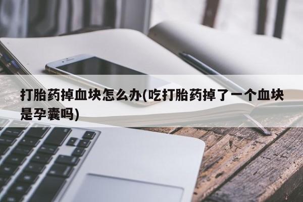 流产药叫什么名字微信怎么购买打胎药掉血块怎么办(吃打胎药掉了一个血块是孕囊吗)