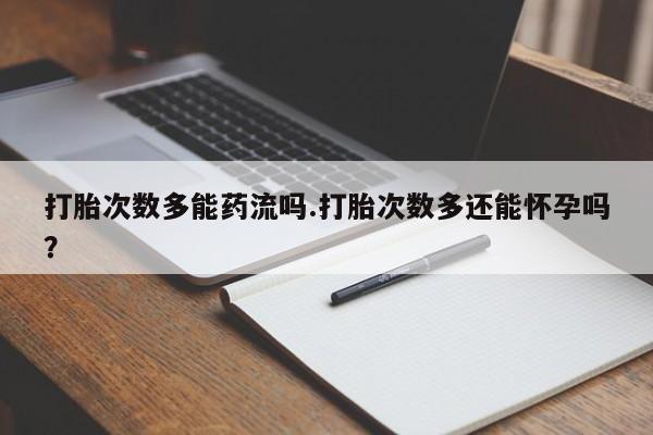 流产药叫什么名字微信怎么购买打胎次数多能药流吗.打胎次数多还能怀孕吗？