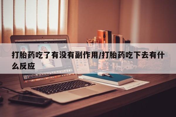 流产药叫什么名字微信怎么购买打胎药吃了有没有副作用/打胎药吃下去有什么反应