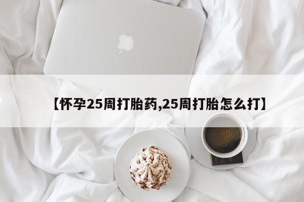 流产药叫什么名字微信怎么购买【怀孕25周打胎药,25周打胎怎么打】