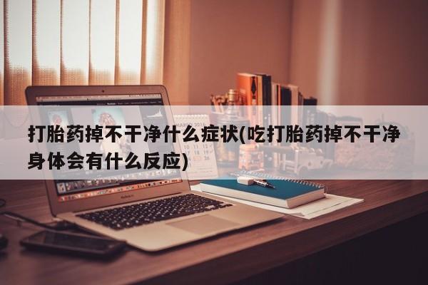 流产药叫什么名字微信怎么购买打胎药掉不干净什么症状(吃打胎药掉不干净身体会有什么反应)