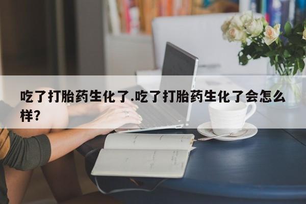 流产药叫什么名字微信怎么购买吃了打胎药生化了.吃了打胎药生化了会怎么样？