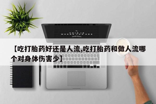 流产药叫什么名字微信怎么购买【吃打胎药好还是人流,吃打胎药和做人流哪个对身体伤害少】
