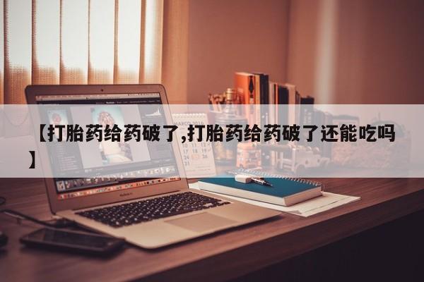 流产药叫什么名字微信怎么购买【打胎药给药破了,打胎药给药破了还能吃吗】