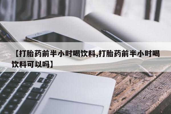 流产药叫什么名字微信怎么购买【打胎药前半小时喝饮料,打胎药前半小时喝饮料可以吗】